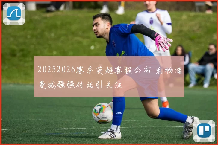 20252026赛季英超赛程公布 利物浦曼城强强对话引关注