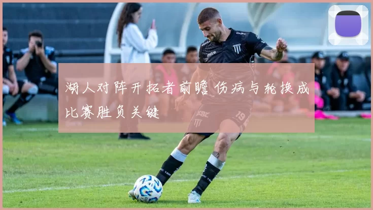 湖人对阵开拓者前瞻 伤病与轮换成比赛胜负关键