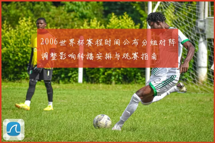 2006世界杯赛程时间公布分组对阵调整影响转播安排与观赛指南