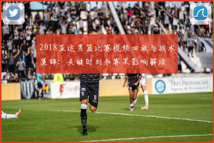 2018亚运男篮比赛视频回放与战术集锦:关键时刻和赛果影响解读