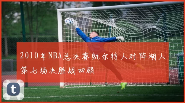 2010年NBA总决赛凯尔特人对阵湖人第七场决胜战回顾