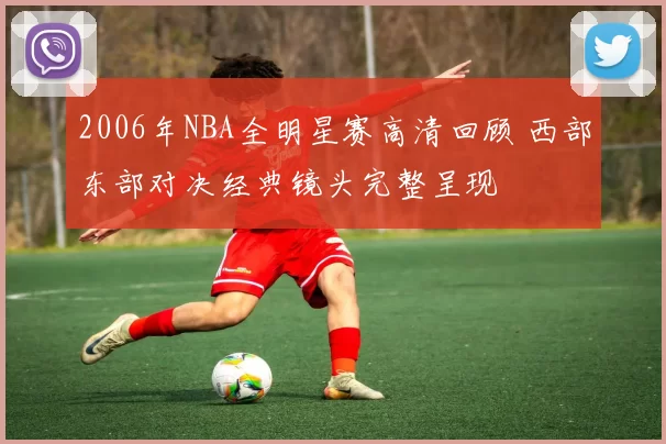 2006年NBA全明星赛高清回顾 西部东部对决经典镜头完整呈现