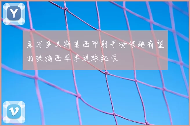 莱万多夫斯基西甲射手榜领跑有望打破梅西单季进球纪录