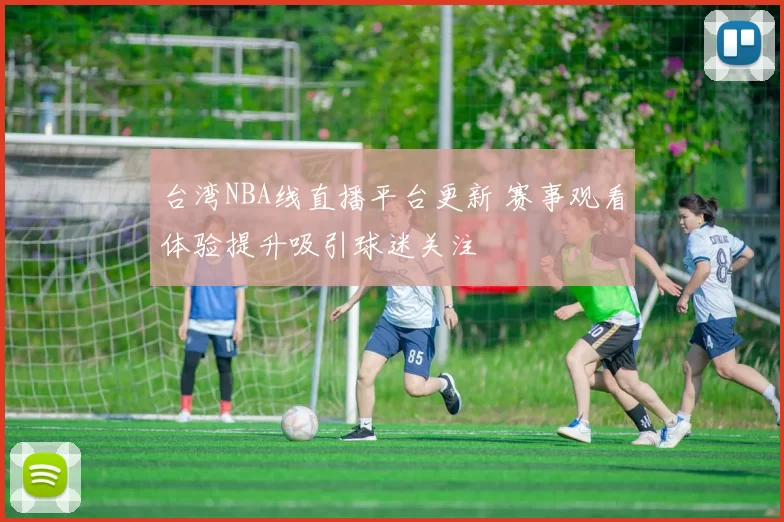 台湾NBA线直播平台更新 赛事观看体验提升吸引球迷关注