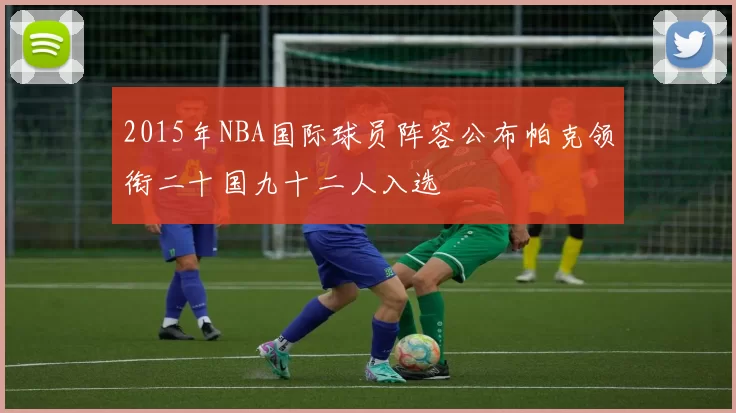 2015年NBA国际球员阵容公布帕克领衔二十国九十二人入选