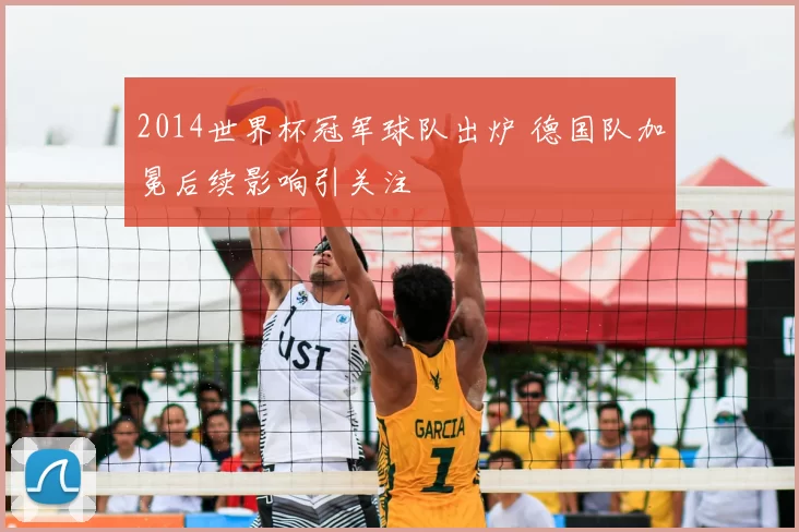 2014世界杯冠军球队出炉 德国队加冕后续影响引关注