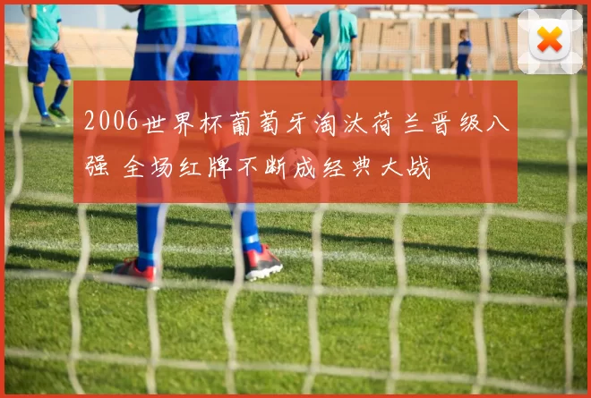 2006世界杯葡萄牙淘汰荷兰晋级八强 全场红牌不断成经典大战