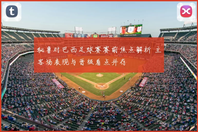 秘鲁对巴西足球赛赛前焦点解析 主客场表现与晋级看点并存