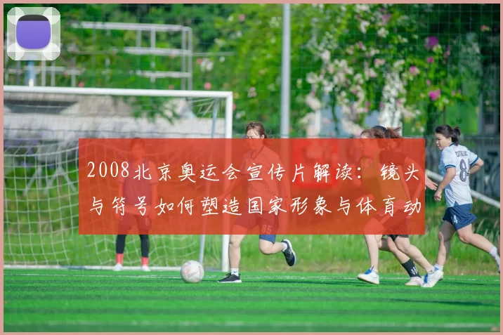 2008北京奥运会宣传片解读：镜头与符号如何塑造国家形象与体育动员