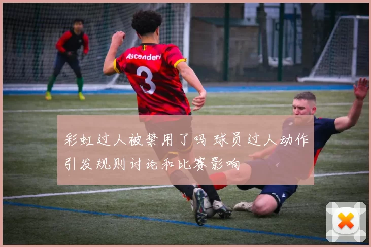 彩虹过人被禁用了吗 球员过人动作引发规则讨论和比赛影响