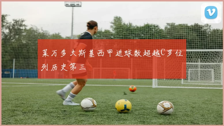 莱万多夫斯基西甲进球数超越C罗位列历史第三