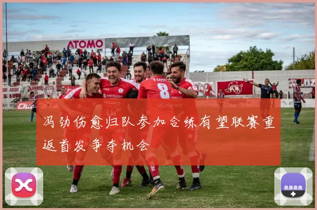 冯劲伤愈归队参加合练有望联赛重返首发争夺机会