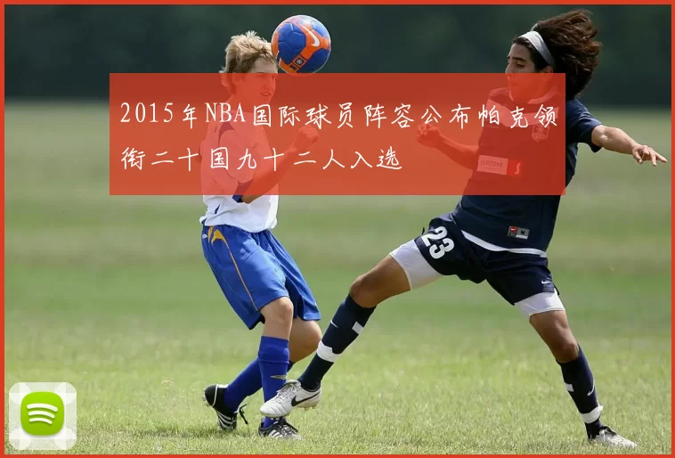 2015年NBA国际球员阵容公布帕克领衔二十国九十二人入选