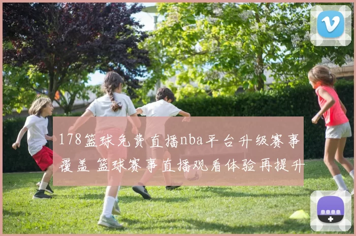 178篮球免费直播nba平台升级赛事覆盖 篮球赛事直播观看体验再提升