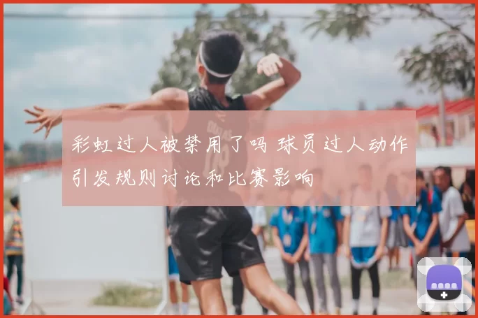 彩虹过人被禁用了吗 球员过人动作引发规则讨论和比赛影响