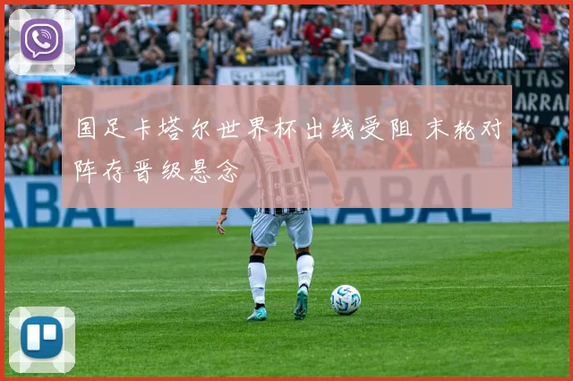 国足卡塔尔世界杯出线受阻 末轮对阵存晋级悬念