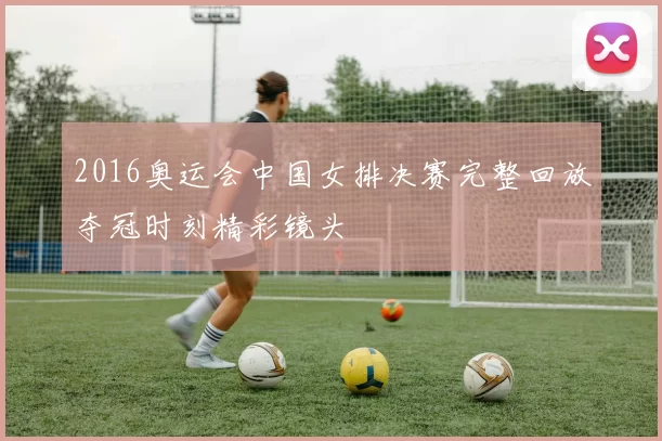 2016奥运会中国女排决赛完整回放夺冠时刻精彩镜头