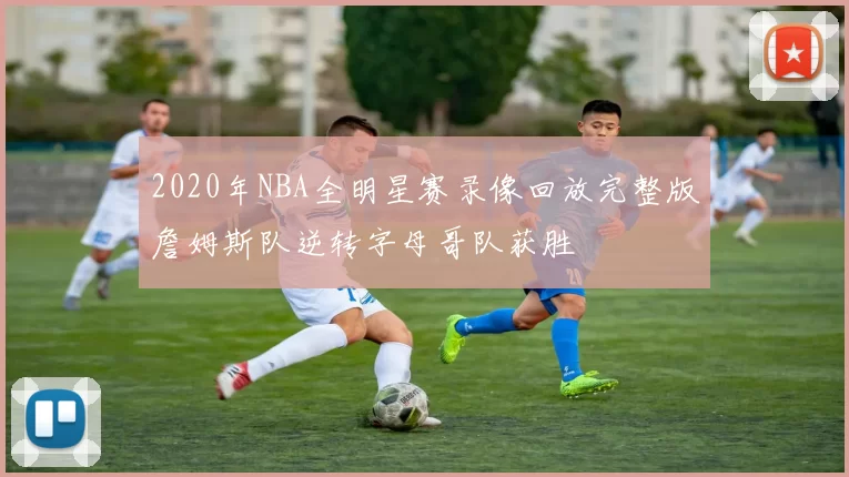 2020年NBA全明星赛录像回放完整版詹姆斯队逆转字母哥队获胜