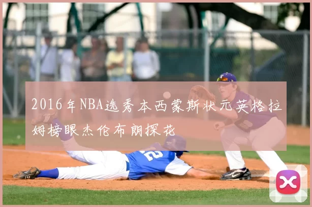 2016年NBA选秀本西蒙斯状元英格拉姆榜眼杰伦布朗探花