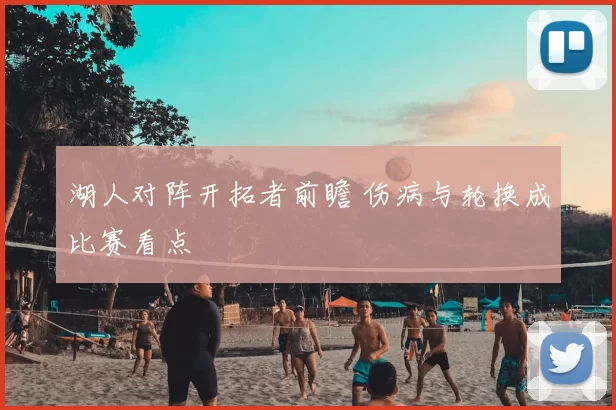 湖人对阵开拓者前瞻 伤病与轮换成比赛看点