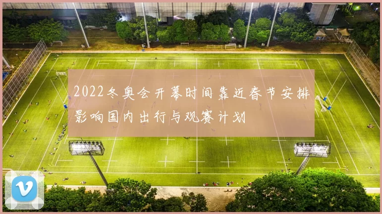 2022冬奥会开幕时间靠近春节安排影响国内出行与观赛计划