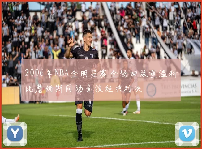 2006年NBA全明星赛全场回放重温科比詹姆斯同场竞技经典对决