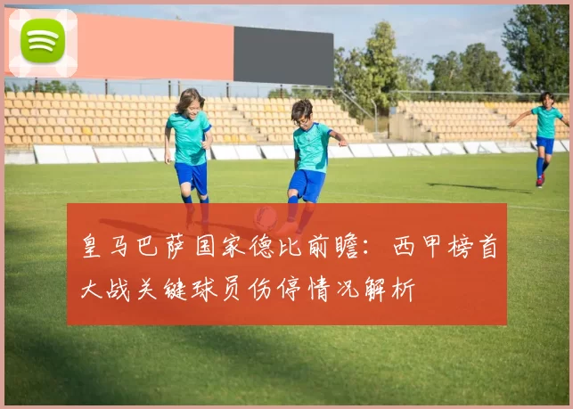 皇马巴萨国家德比前瞻：西甲榜首大战关键球员伤停情况解析