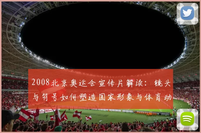 2008北京奥运会宣传片解读：镜头与符号如何塑造国家形象与体育动员