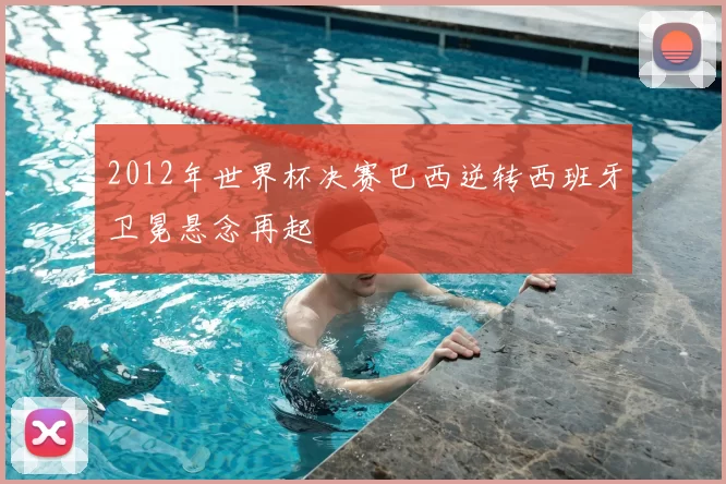 2012年世界杯决赛巴西逆转西班牙卫冕悬念再起