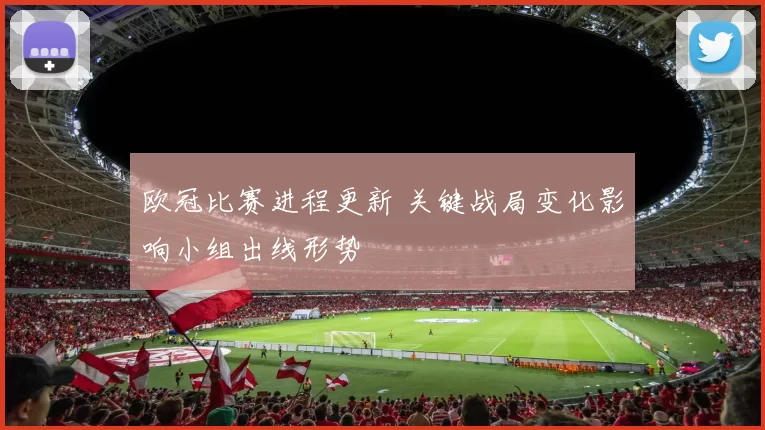 欧冠比赛进程更新 关键战局变化影响小组出线形势