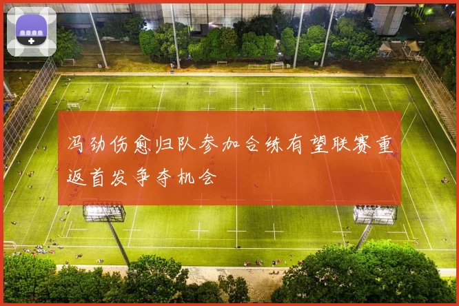 冯劲伤愈归队参加合练有望联赛重返首发争夺机会