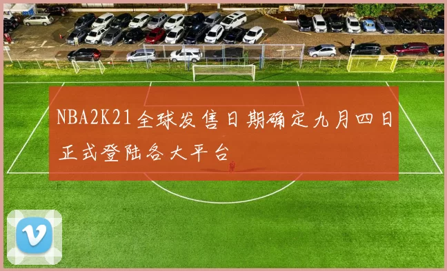 NBA2K21全球发售日期确定九月四日正式登陆各大平台