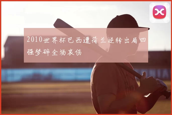 2010世界杯巴西遭荷兰逆转出局四强梦碎全场哀伤