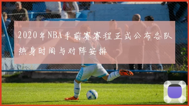 2020年NBA季前赛赛程正式公布各队热身时间与对阵安排