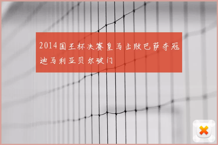2014国王杯决赛皇马击败巴萨夺冠迪马利亚贝尔破门