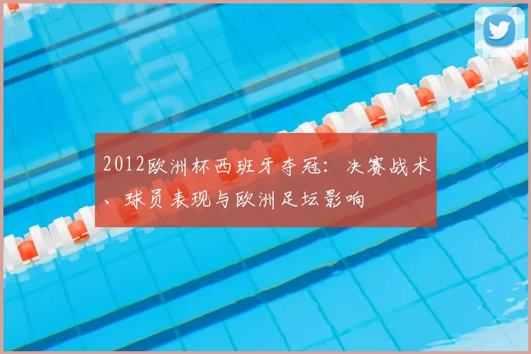 2012欧洲杯西班牙夺冠:决赛战术、球员表现与欧洲足坛影响