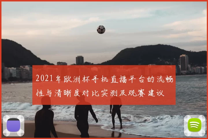 2021年欧洲杯手机直播平台的流畅性与清晰度对比实测及观赛建议