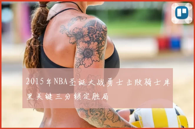 2015年NBA圣诞大战勇士击败骑士库里关键三分锁定胜局