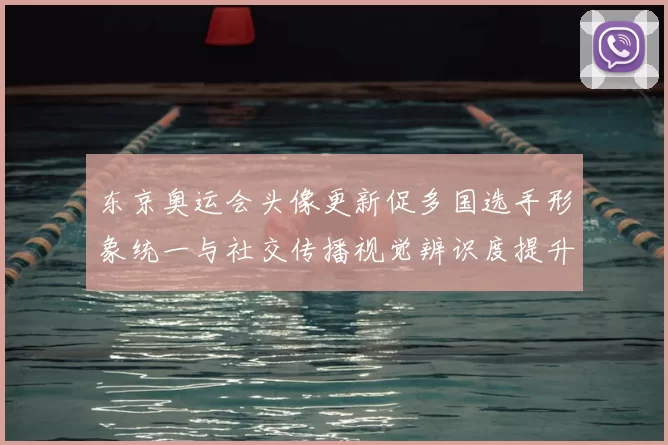 东京奥运会头像更新促多国选手形象统一与社交传播视觉辨识度提升