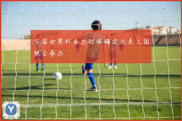 下届世界杯举办时间确定北美三国联合承办