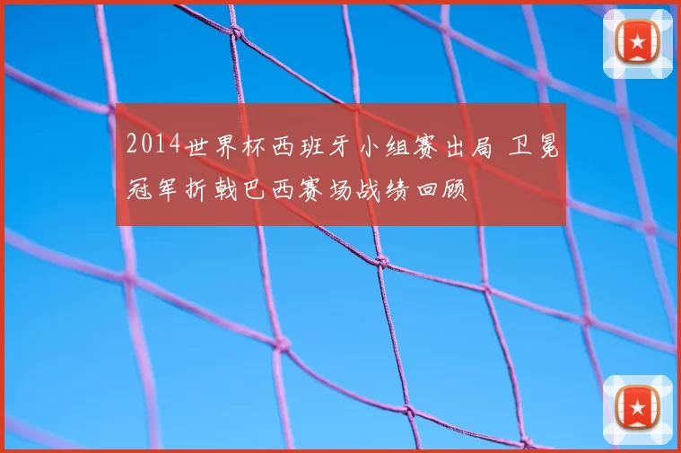 2014世界杯西班牙小组赛出局 卫冕冠军折戟巴西赛场战绩回顾