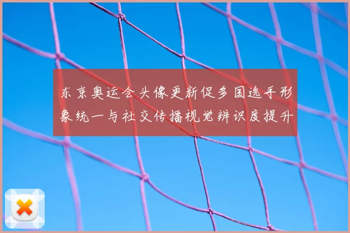 东京奥运会头像更新促多国选手形象统一与社交传播视觉辨识度提升
