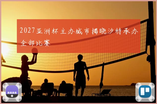 2027亚洲杯主办城市揭晓沙特承办全部比赛