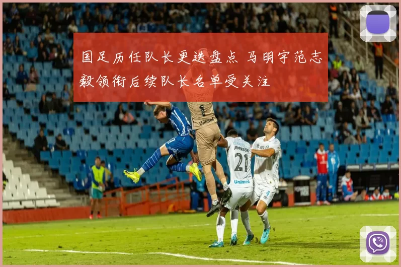 国足历任队长更迭盘点 马明宇范志毅领衔后续队长名单受关注