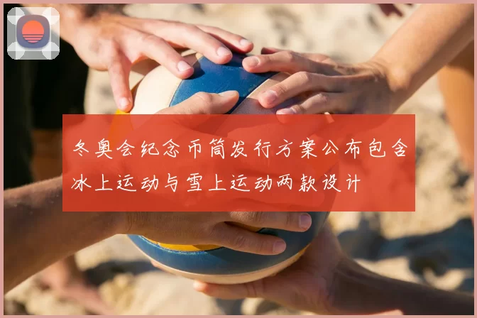 冬奥会纪念币筒发行方案公布包含冰上运动与雪上运动两款设计